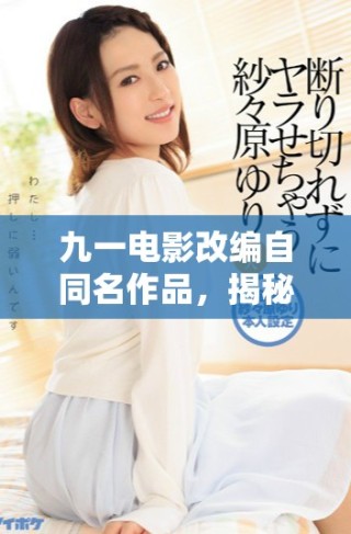 九一电影改编自同名作品，揭秘背后故事与情感深度探讨