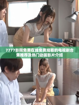 7777影院免费在线免费观看的电视剧合集推荐及热门动画影片介绍