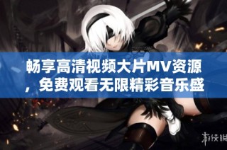 畅享高清视频大片MV资源，免费观看无限精彩音乐盛宴