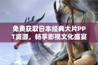 免费获取日本经典大片PPT资源，畅享影视文化盛宴！