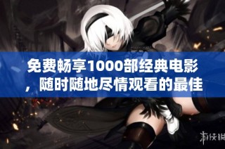 免费畅享1000部经典电影，随时随地尽情观看的最佳选择