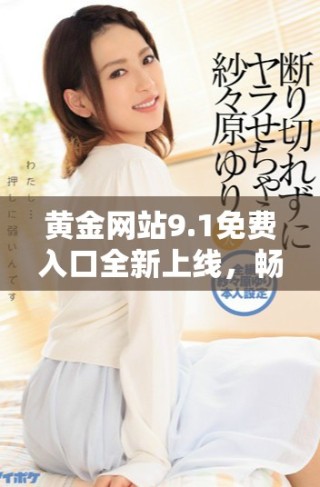 黄金网站9.1免费入口全新上线，畅享无阻的黄金投资体验