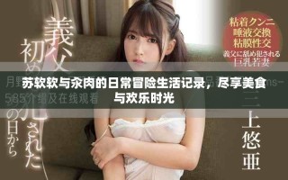 苏软软与汆肉的日常冒险生活记录，尽享美食与欢乐时光