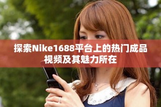 探索Nike1688平台上的热门成品视频及其魅力所在