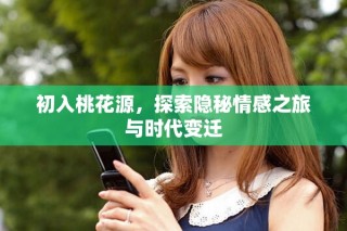 初入桃花源，探索隐秘情感之旅与时代变迁