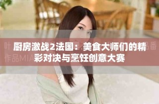 厨房激战2法国：美食大师们的精彩对决与烹饪创意大赛