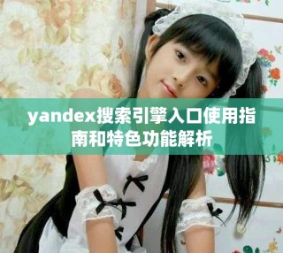 yandex搜索引擎入口使用指南和特色功能解析