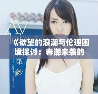 《欲望的浪潮与伦理困境探讨：春潮来袭的背后故事》