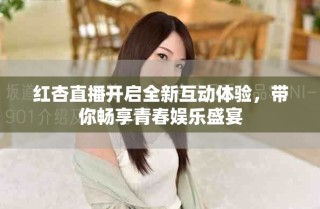红杏直播开启全新互动体验，带你畅享青春娱乐盛宴
