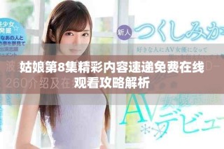 姑娘第8集精彩内容速递免费在线观看攻略解析