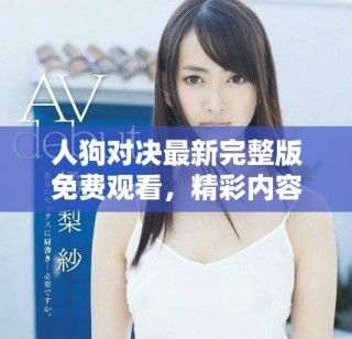 人狗对决最新完整版免费观看，精彩内容不容错过