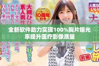 全新软件助力实现100%胸片曝光率提升医疗影像质量
