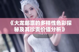 《大龙邮票的多样性色彩探秘及其珍贵价值分析》