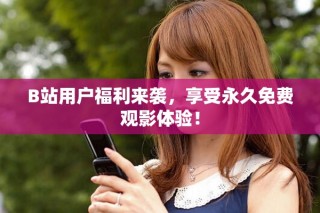 B站用户福利来袭，享受永久免费观影体验！