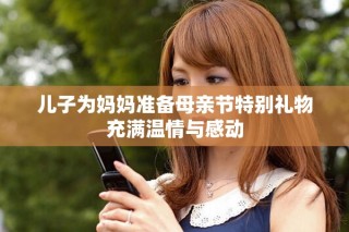 儿子为妈妈准备母亲节特别礼物充满温情与感动