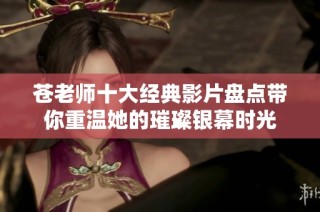 苍老师十大经典影片盘点带你重温她的璀璨银幕时光