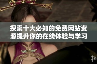 探索十大必知的免费网站资源提升你的在线体验与学习效率