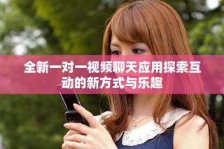 全新一对一视频聊天应用探索互动的新方式与乐趣