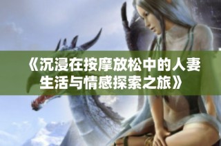 《沉浸在按摩放松中的人妻生活与情感探索之旅》