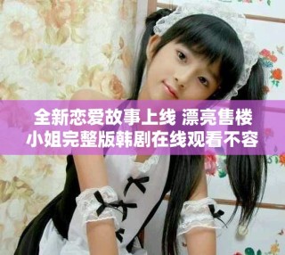 全新恋爱故事上线 漂亮售楼小姐完整版韩剧在线观看不容错过