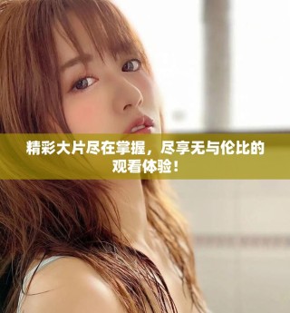精彩大片尽在掌握，尽享无与伦比的观看体验！