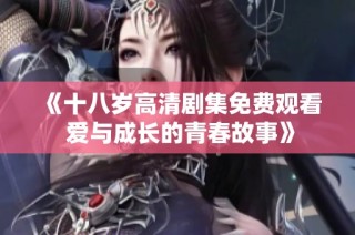 《十八岁高清剧集免费观看 爱与成长的青春故事》