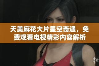 天美麻花大片星空奇遇，免费观看电视精彩内容解析