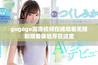 gogogo高清视频在线观看无限制观看体验尽在这里