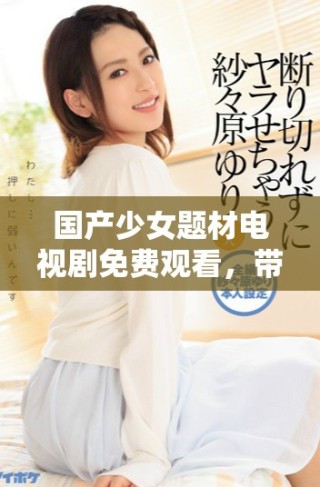 国产少女题材电视剧免费观看，带你领略青春成长的精彩故事