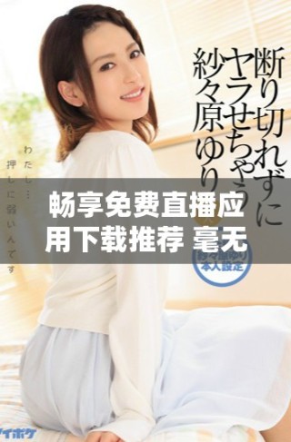 畅享免费直播应用下载推荐 毫无阻碍的观看体验等你来体验