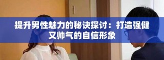 提升男性魅力的秘诀探讨：打造强健又帅气的自信形象
