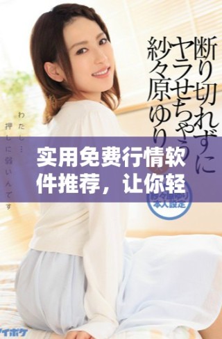 实用免费行情软件推荐，让你轻松掌握市场动态及经济趋势
