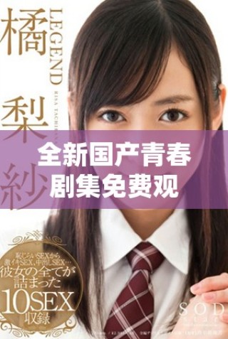 全新国产青春剧集免费观看，感受少女成长的别样精彩故事