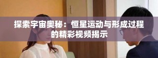 探索宇宙奥秘：恒星运动与形成过程的精彩视频揭示