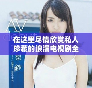 在这里尽情欣赏私人珍藏的浪漫电视剧全集免费观看平台