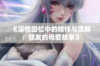《深情回忆中的陪伴与理解：朋友的母爱故事》