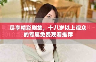 尽享精彩剧集，十八岁以上观众的专属免费观看推荐