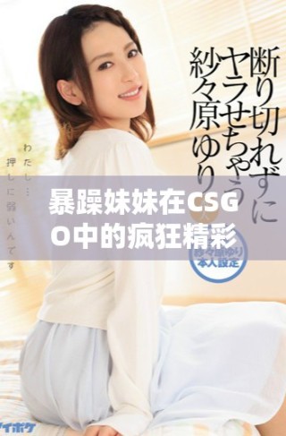 暴躁妹妹在CSGO中的疯狂精彩表现引发热议