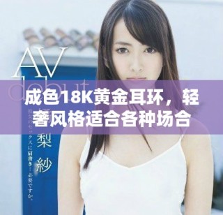 成色18K黄金耳环，轻奢风格适合各种场合佩戴