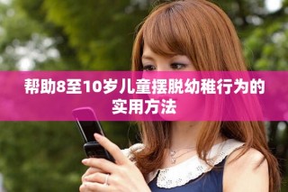 帮助8至10岁儿童摆脱幼稚行为的实用方法