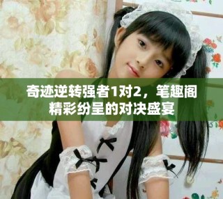 奇迹逆转强者1对2，笔趣阁精彩纷呈的对决盛宴