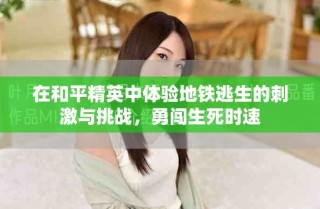 在和平精英中体验地铁逃生的刺激与挑战，勇闯生死时速