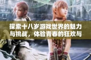探索十八岁游戏世界的魅力与挑战，体验青春的狂欢与冒险
