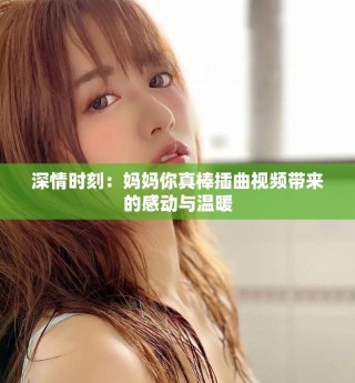 深情时刻：妈妈你真棒插曲视频带来的感动与温暖