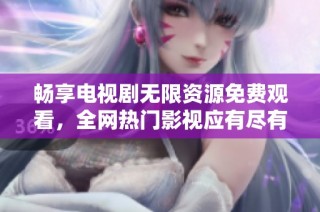 畅享电视剧无限资源免费观看，全网热门影视应有尽有