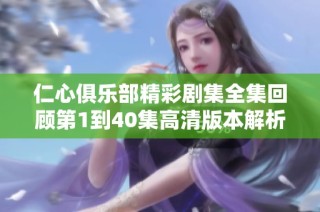 仁心俱乐部精彩剧集全集回顾第1到40集高清版本解析与鉴赏