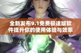 全新发布9.1免费极速版软件提升你的使用体验与效率