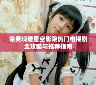 免费观看星空影院热门电视剧全攻略与推荐指南