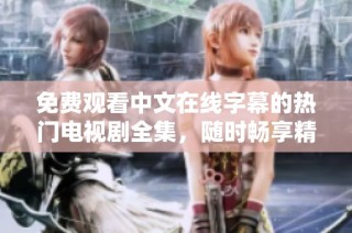 免费观看中文在线字幕的热门电视剧全集，随时畅享精彩剧情
