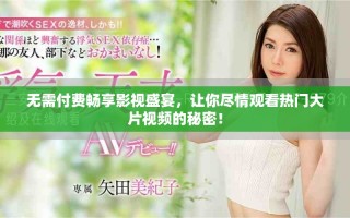 无需付费畅享影视盛宴，让你尽情观看热门大片视频的秘密！